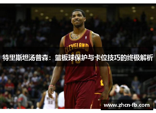 特里斯坦汤普森：篮板球保护与卡位技巧的终极解析