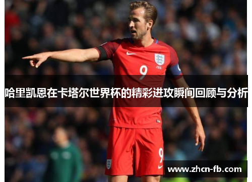 哈里凯恩在卡塔尔世界杯的精彩进攻瞬间回顾与分析