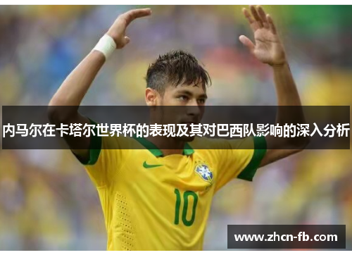 内马尔在卡塔尔世界杯的表现及其对巴西队影响的深入分析