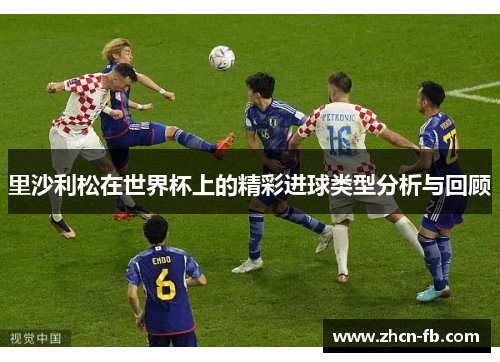 里沙利松在世界杯上的精彩进球类型分析与回顾