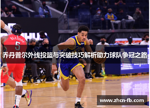 乔丹普尔外线投篮与突破技巧解析助力球队争冠之路
