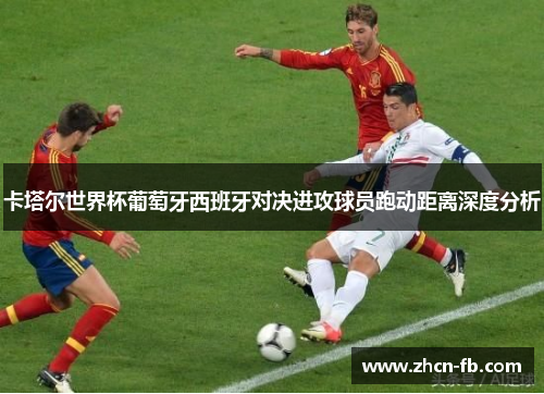 卡塔尔世界杯葡萄牙西班牙对决进攻球员跑动距离深度分析