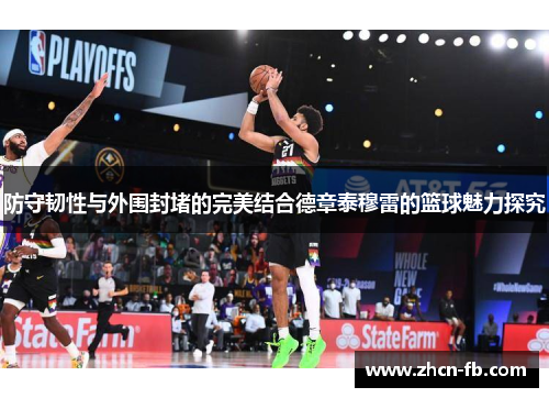 防守韧性与外围封堵的完美结合德章泰穆雷的篮球魅力探究