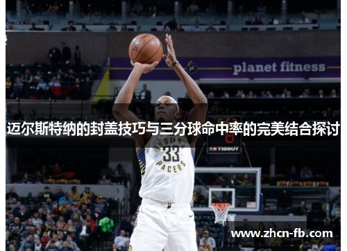 迈尔斯特纳的封盖技巧与三分球命中率的完美结合探讨