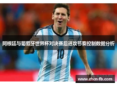 阿根廷与葡萄牙世界杯对决赛后进攻节奏控制数据分析