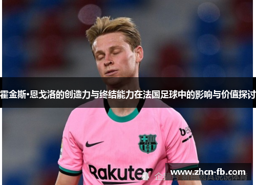 霍金斯·恩戈洛的创造力与终结能力在法国足球中的影响与价值探讨