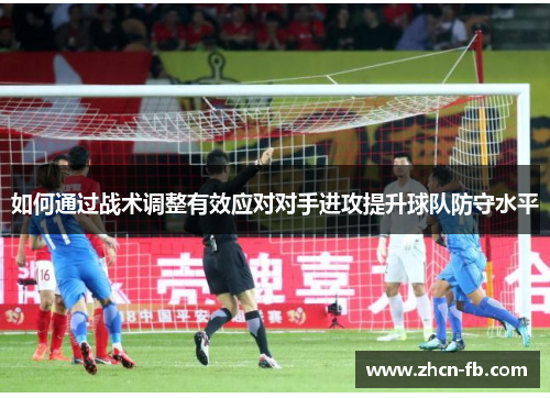 如何通过战术调整有效应对对手进攻提升球队防守水平