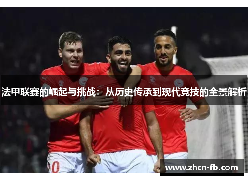 法甲联赛的崛起与挑战：从历史传承到现代竞技的全景解析