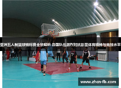 亚洲五人制篮球锦标赛全景解析 各国队伍激烈对抗彰显体育精神与竞技水平