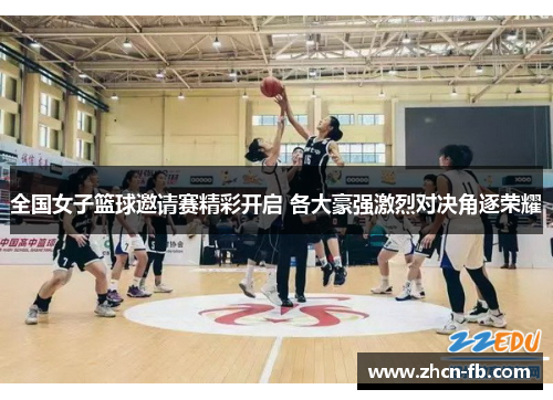 全国女子篮球邀请赛精彩开启 各大豪强激烈对决角逐荣耀