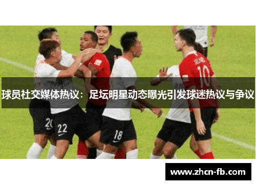 球员社交媒体热议：足坛明星动态曝光引发球迷热议与争议