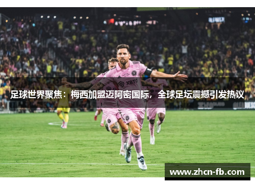足球世界聚焦：梅西加盟迈阿密国际，全球足坛震撼引发热议