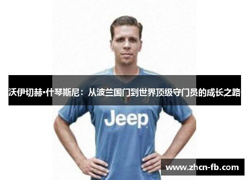 沃伊切赫·什琴斯尼：从波兰国门到世界顶级守门员的成长之路
