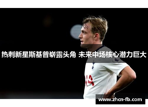 热刺新星斯基普崭露头角 未来中场核心潜力巨大