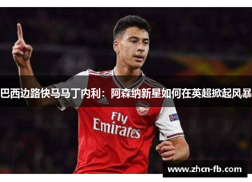 巴西边路快马马丁内利：阿森纳新星如何在英超掀起风暴