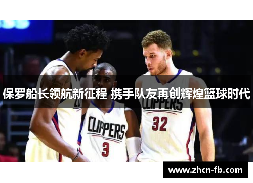 保罗船长领航新征程 携手队友再创辉煌篮球时代