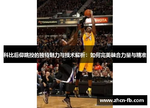 科比后仰跳投的独特魅力与技术解析：如何完美融合力量与精准
