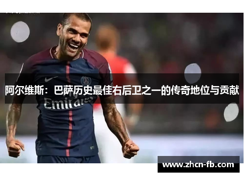 阿尔维斯：巴萨历史最佳右后卫之一的传奇地位与贡献