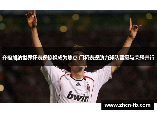 齐格加纳世界杯表现惊艳成为焦点 门将表现助力球队晋级与荣耀并行