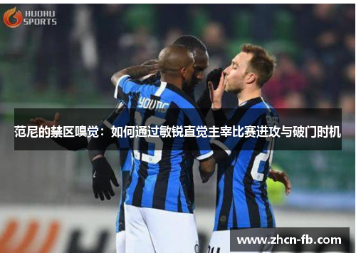 范尼的禁区嗅觉：如何通过敏锐直觉主宰比赛进攻与破门时机