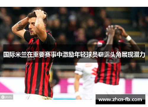 国际米兰在重要赛事中激励年轻球员崭露头角展现潜力