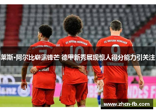 莱斯·阿尔比崭露锋芒 德甲新秀展现惊人得分能力引关注