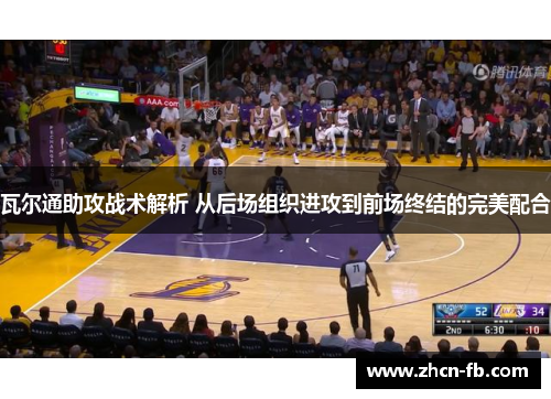 瓦尔通助攻战术解析 从后场组织进攻到前场终结的完美配合