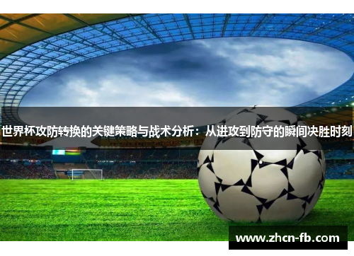 世界杯攻防转换的关键策略与战术分析：从进攻到防守的瞬间决胜时刻