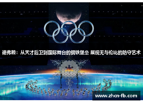 德弗赖：从天才后卫到国际舞台的钢铁堡垒 展现无与伦比的防守艺术
