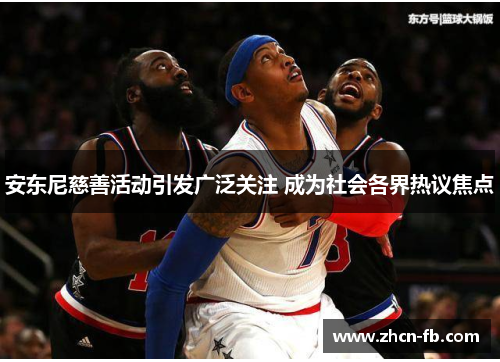 安东尼慈善活动引发广泛关注 成为社会各界热议焦点