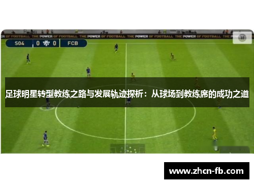 足球明星转型教练之路与发展轨迹探析：从球场到教练席的成功之道