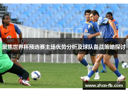 聚焦世界杯预选赛主场优势分析及球队备战策略探讨