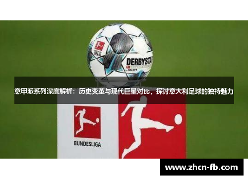 意甲派系列深度解析：历史变革与现代巨星对比，探讨意大利足球的独特魅力