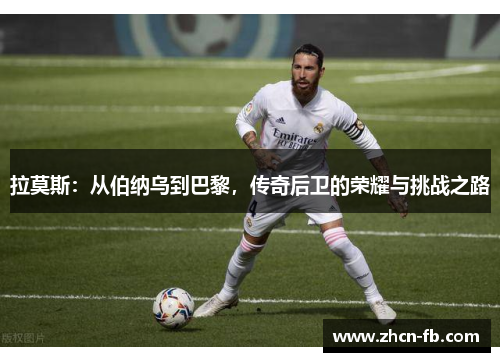 拉莫斯：从伯纳乌到巴黎，传奇后卫的荣耀与挑战之路