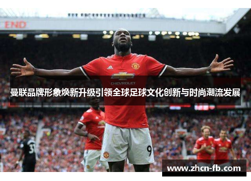 曼联品牌形象焕新升级引领全球足球文化创新与时尚潮流发展