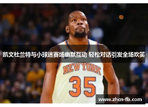 凯文杜兰特与小球迷赛场幽默互动 轻松对话引发全场欢笑