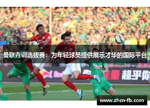 曼联青训选拔赛：为年轻球员提供展示才华的国际平台