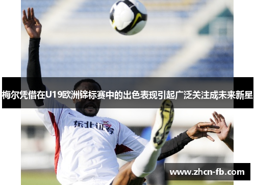 梅尔凭借在U19欧洲锦标赛中的出色表现引起广泛关注成未来新星