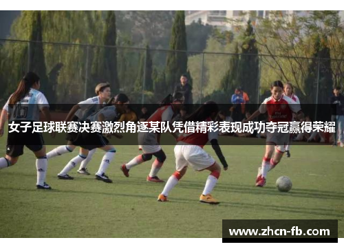 女子足球联赛决赛激烈角逐某队凭借精彩表现成功夺冠赢得荣耀