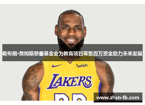 勒布朗·詹姆斯慈善基金会为教育项目筹集百万资金助力未来发展
