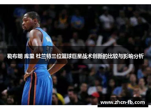 勒布朗 库里 杜兰特三位篮球巨星战术创新的比较与影响分析