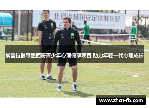 埃雷拉倡导墨西哥青少年心理健康项目 助力年轻一代心理成长