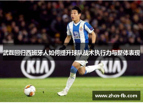武磊回归西班牙人如何提升球队战术执行力与整体表现