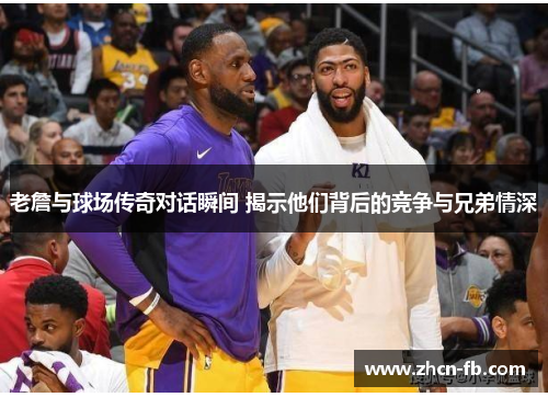 老詹与球场传奇对话瞬间 揭示他们背后的竞争与兄弟情深