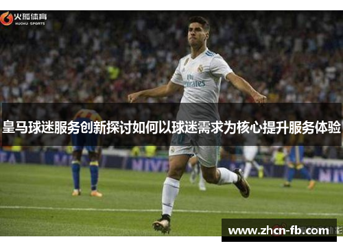 皇马球迷服务创新探讨如何以球迷需求为核心提升服务体验