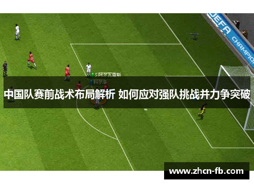 中国队赛前战术布局解析 如何应对强队挑战并力争突破