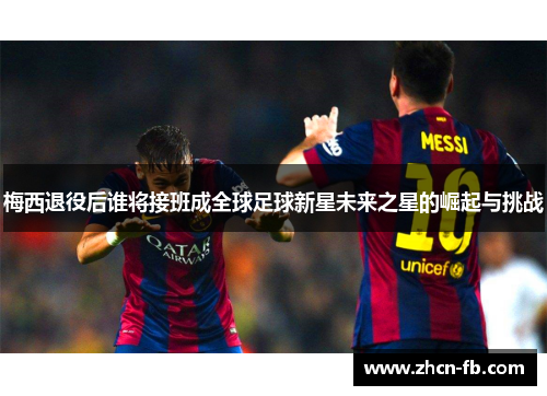 梅西退役后谁将接班成全球足球新星未来之星的崛起与挑战