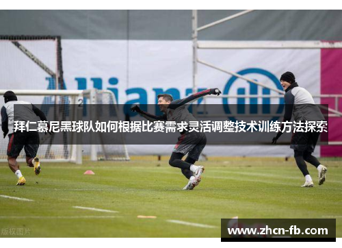 拜仁慕尼黑球队如何根据比赛需求灵活调整技术训练方法探索