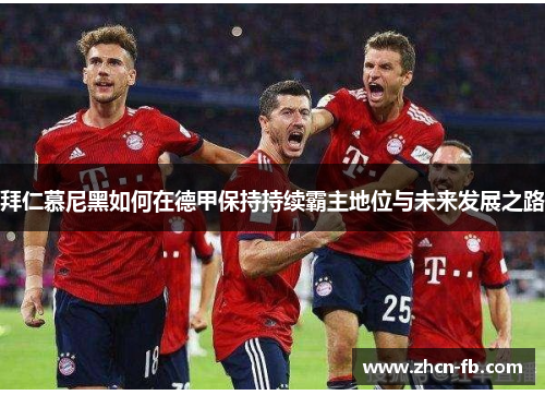 拜仁慕尼黑如何在德甲保持持续霸主地位与未来发展之路