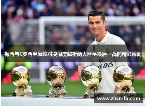 梅西与C罗西甲巅峰对决深度解析两大巨星最后一战的精彩瞬间